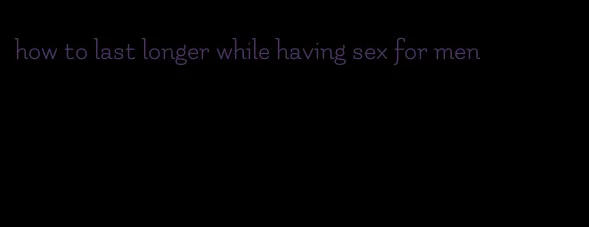 how to last longer while having sex for men