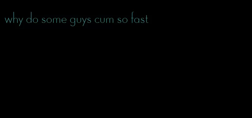 why do some guys cum so fast