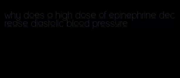 why does a high dose of epinephrine decrease diastolic blood pressure
