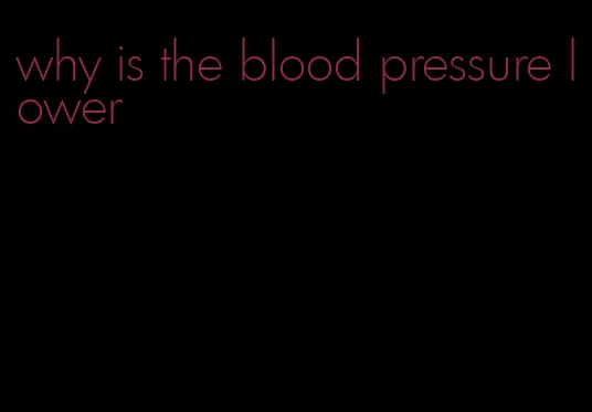 why is the blood pressure lower
