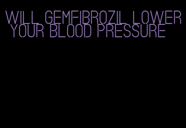 will gemfibrozil lower your blood pressure
