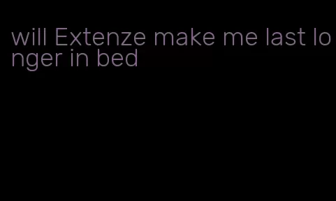 will Extenze make me last longer in bed
