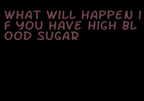 what will happen if you have high blood sugar