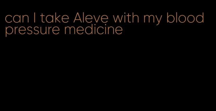 can I take Aleve with my blood pressure medicine