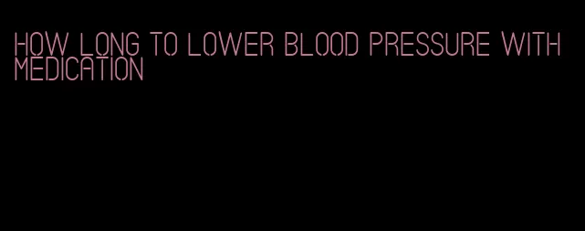 how long to lower blood pressure with medication