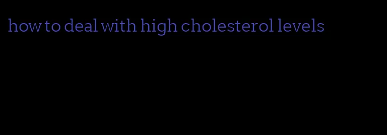 how to deal with high cholesterol levels