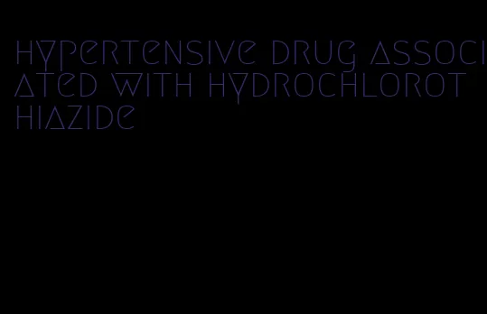 hypertensive drug associated with hydrochlorothiazide