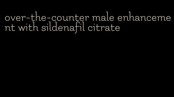 over-the-counter male enhancement with sildenafil citrate