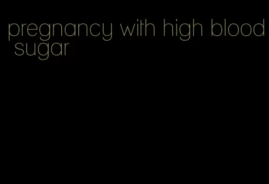 pregnancy with high blood sugar