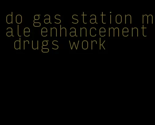 do gas station male enhancement drugs work