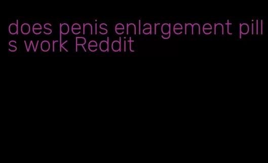 does penis enlargement pills work Reddit