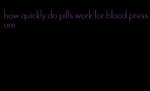 how quickly do pills work for blood pressure