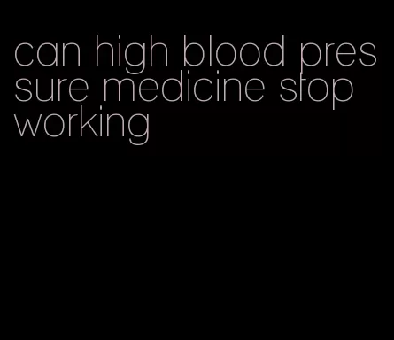 can high blood pressure medicine stop working