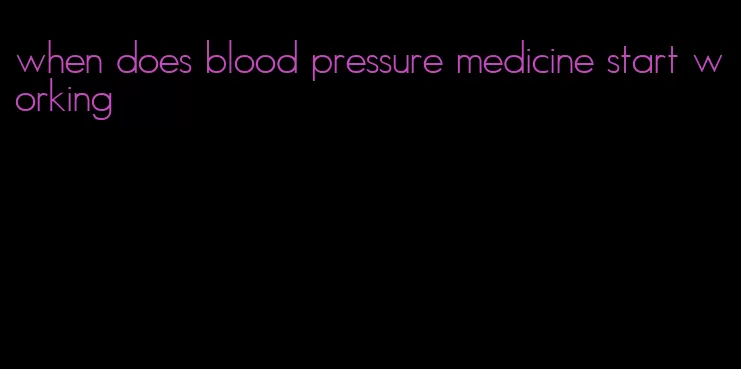 when does blood pressure medicine start working