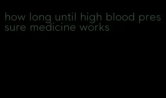 how long until high blood pressure medicine works