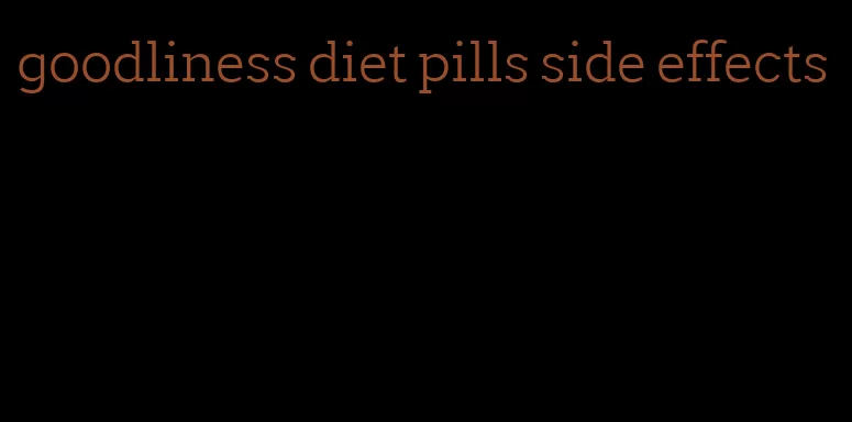 goodliness diet pills side effects