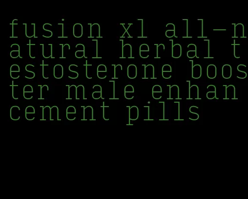 fusion xl all-natural herbal testosterone booster male enhancement pills