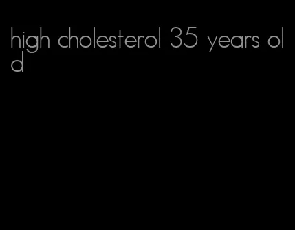 high cholesterol 35 years old