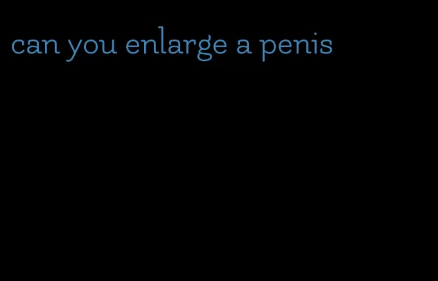 can you enlarge a penis