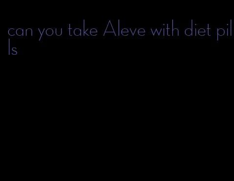 can you take Aleve with diet pills