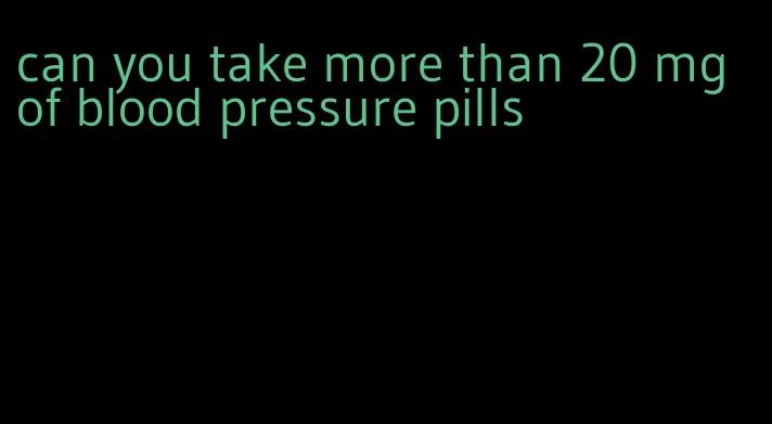 can you take more than 20 mg of blood pressure pills