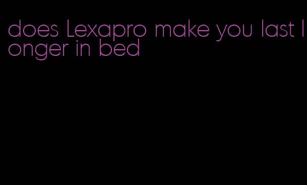does Lexapro make you last longer in bed
