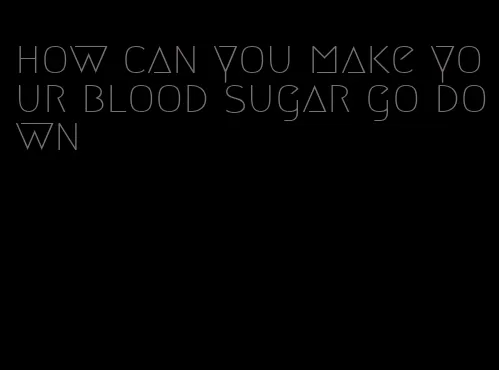 how can you make your blood sugar go down