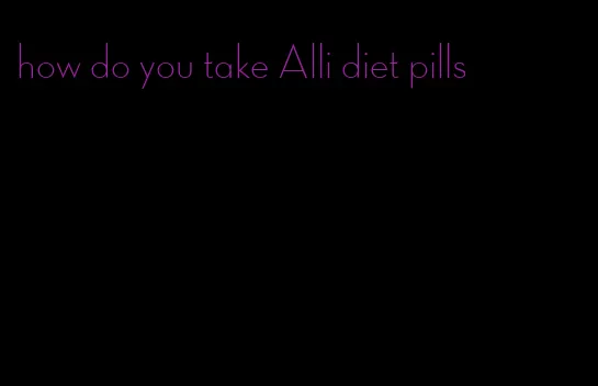 how do you take Alli diet pills