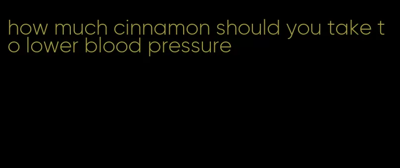how much cinnamon should you take to lower blood pressure