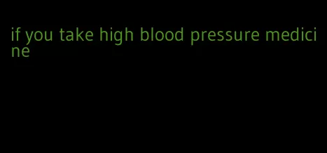 if you take high blood pressure medicine