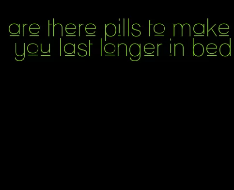are there pills to make you last longer in bed