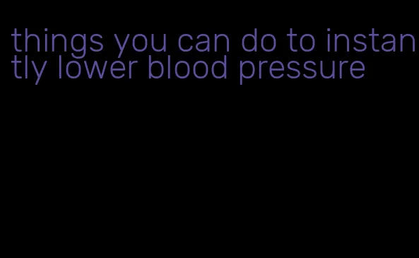 things you can do to instantly lower blood pressure
