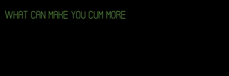 what can make you cum more