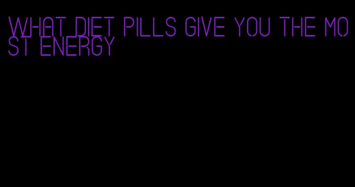 what diet pills give you the most energy