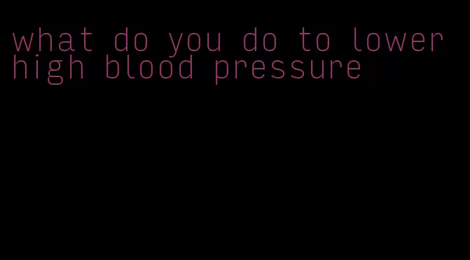 what do you do to lower high blood pressure