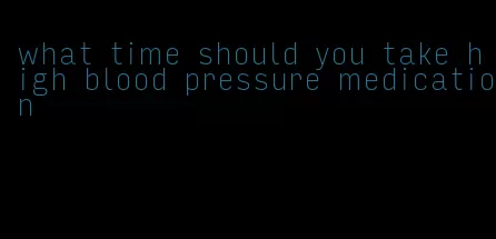 what time should you take high blood pressure medication