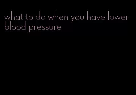 what to do when you have lower blood pressure