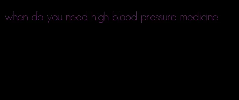 when do you need high blood pressure medicine