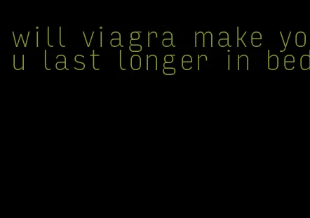 will viagra make you last longer in bed