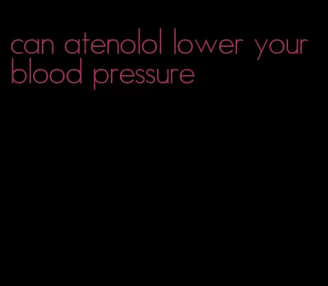 can atenolol lower your blood pressure