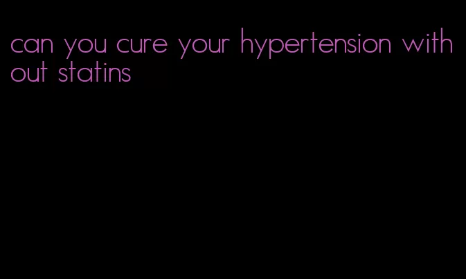 can you cure your hypertension without statins