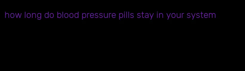 how long do blood pressure pills stay in your system