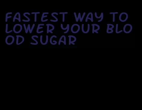 fastest way to lower your blood sugar
