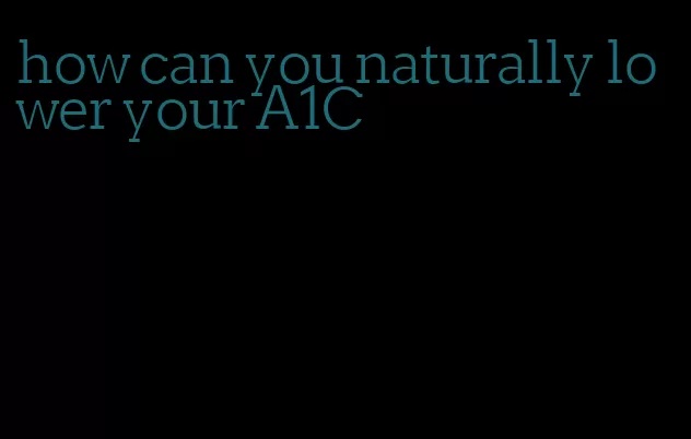 how can you naturally lower your A1C