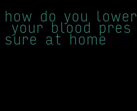 how do you lower your blood pressure at home