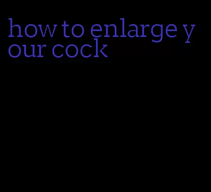 how to enlarge your cock