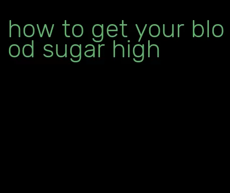 how to get your blood sugar high