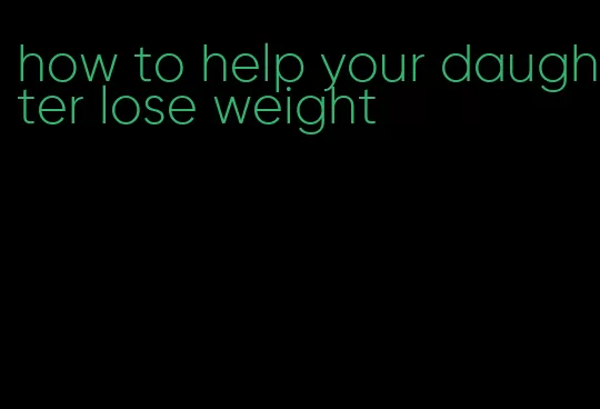 how to help your daughter lose weight