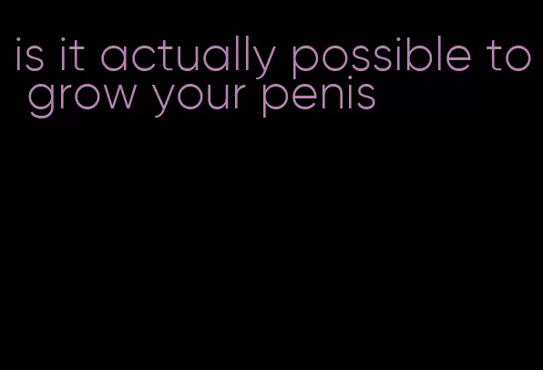 is it actually possible to grow your penis