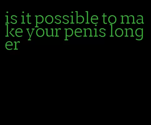 is it possible to make your penis longer
